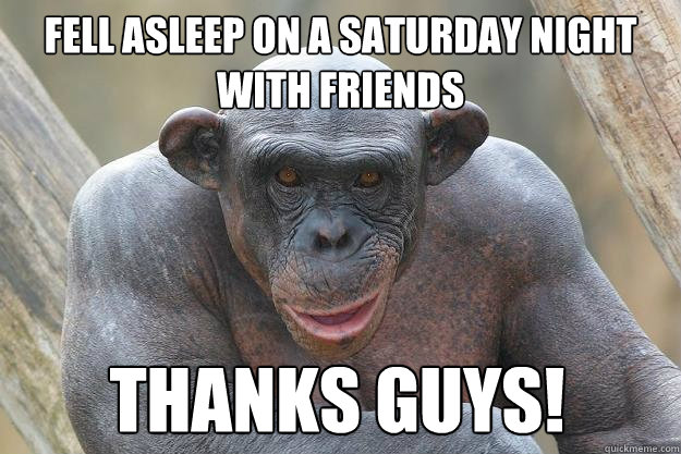 FELL ASLEEP ON A SATURDAY NIGHT WITH FRIENDS THANKS GUYS!  The Most Interesting Chimp In The World