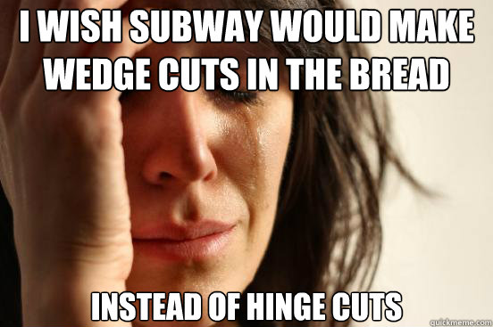 I wish subway would make wedge cuts in the bread  instead of hinge cuts  First World Problems
