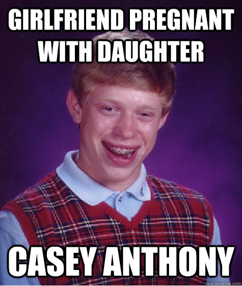 Girlfriend pregnant with daughter casey anthony   Bad Luck Brian