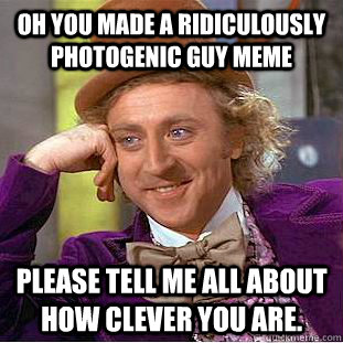 Oh you made a ridiculously photogenic guy meme Please tell me all about how clever you are.  Condescending Wonka