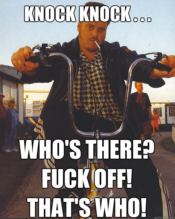 KNOCK KNOCK . . . Who's there? FUCK OFF!
That's who!  Trailer Park Boys