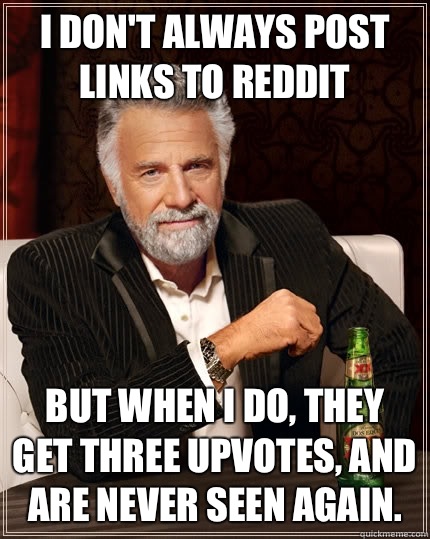 I don't always post links to Reddit but when I do, they get three upvotes, and are never seen again.  The Most Interesting Man In The World