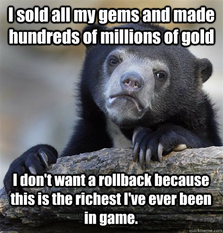 I sold all my gems and made hundreds of millions of gold I don't want a rollback because this is the richest I've ever been in game. - I sold all my gems and made hundreds of millions of gold I don't want a rollback because this is the richest I've ever been in game.  Confession Bear