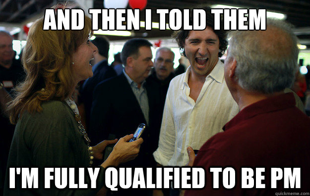 And then I told them I'm fully qualified to be PM - And then I told them I'm fully qualified to be PM  Wannabe Trudeau