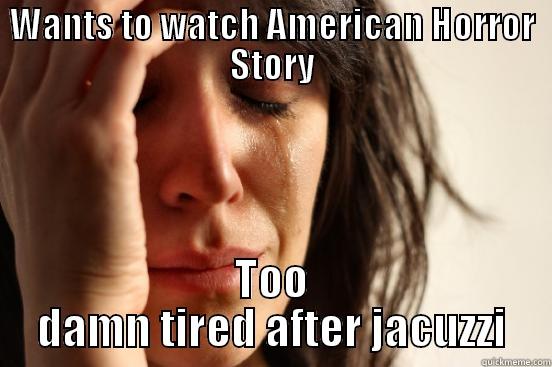 WANTS TO WATCH AMERICAN HORROR STORY TOO DAMN TIRED AFTER JACUZZI First World Problems