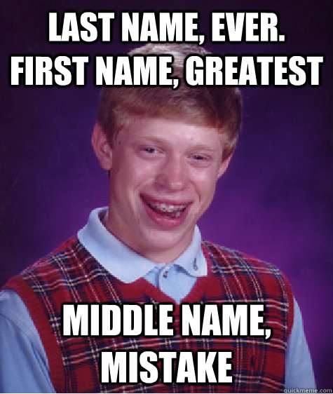Last name, ever. First name, greatest Middle name, Mistake  Bad Luck Brian