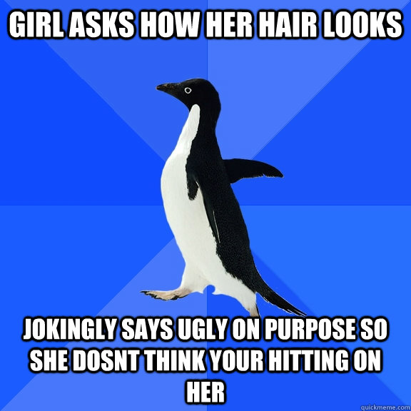 Girl asks how her hair looks Jokingly says ugly on purpose so she dosnt think your hitting on her  Socially Awkward Penguin
