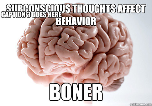 subconscious thoughts affect behavior boner Caption 3 goes here  Scumbag Brain