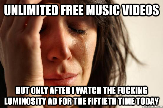 unlimited free music videos but only after i watch the fucking luminosity ad for the fiftieth time today  First World Problems