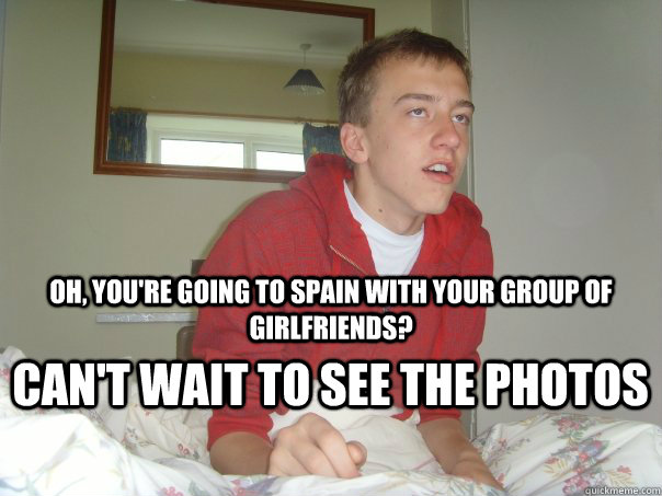 oh, you're going to spain with your group of girlfriends? can't wait to see the photos  