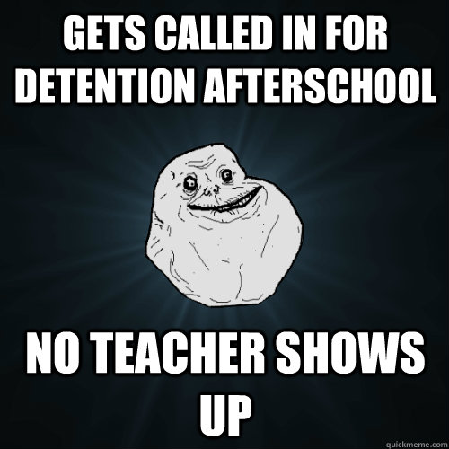 Gets called in for detention afterschool no teacher shows up  Forever Alone