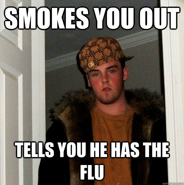 Smokes you out Tells you he has the flu  Scumbag Steve
