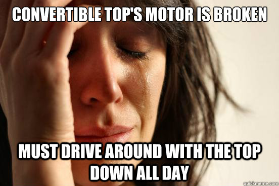 Convertible top's motor is broken Must drive around with the top down all day  First World Problems