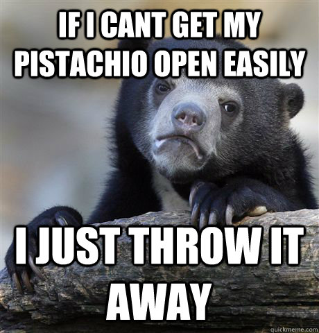 if i cant get my pistachio open easily i just throw it away - if i cant get my pistachio open easily i just throw it away  Confession Bear