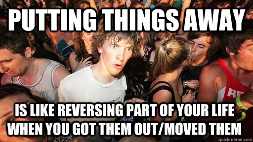 Putting things away is like reversing part of your life when you got them out/moved them   Sudden Clarity Clarence