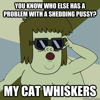 You know who else has a problem with a shedding pussy? My cat whiskers  Muscle Man My Mom