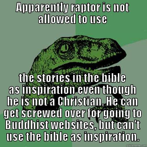APPARENTLY RAPTOR IS NOT ALLOWED TO USE THE STORIES IN THE BIBLE AS INSPIRATION EVEN THOUGH HE IS NOT A CHRISTIAN. HE CAN GET SCREWED OVER FOR GOING TO BUDDHIST WEBSITES, BUT CAN'T USE THE BIBLE AS INSPIRATION. Philosoraptor