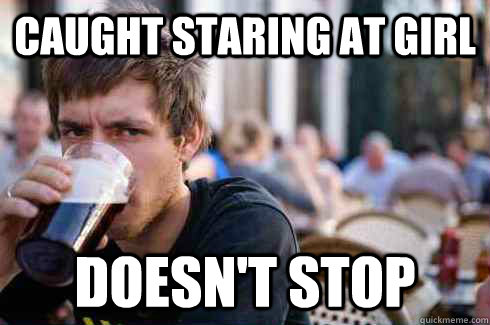 Caught Staring at girl Doesn't stop  Lazy College Senior