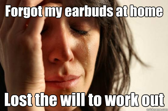 Forgot my earbuds at home Lost the will to work out  - Forgot my earbuds at home Lost the will to work out   First World Problems