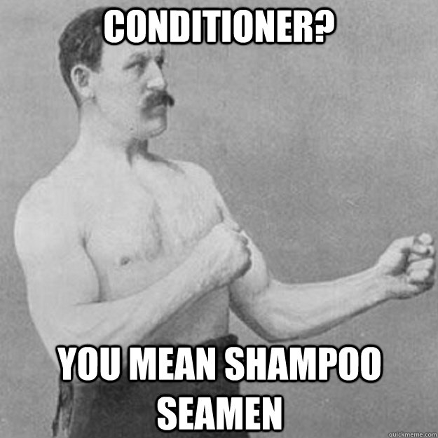 Conditioner? YOU MEAN Shampoo Seamen  overly manly man