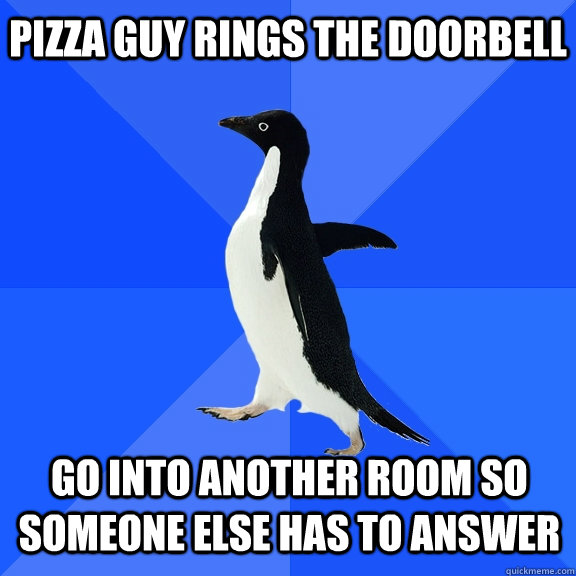 Pizza guy rings the doorbell Go into another room so someone else has to answer  Socially Awkward Penguin