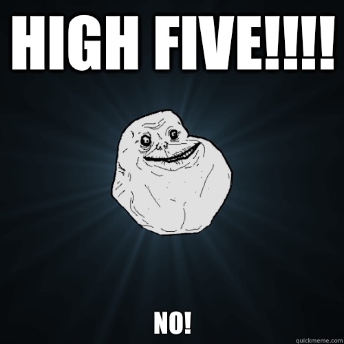 High five!!!! NO!  Forever Alone