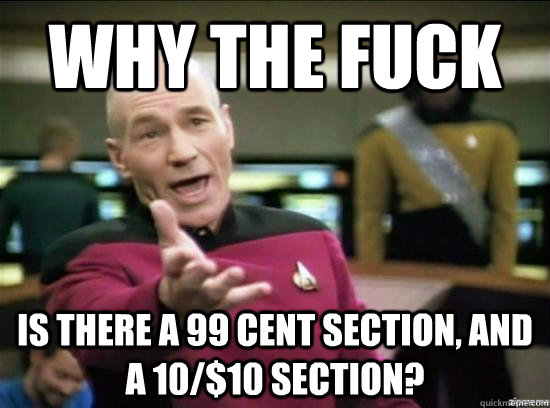 Why the fuck Is there a 99 cent section, and a 10/$10 section?  Annoyed Picard HD