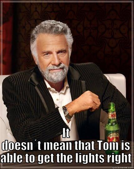  IT DOESN´T MEAN THAT TOM IS ABLE TO GET THE LIGHTS RIGHT The Most Interesting Man In The World