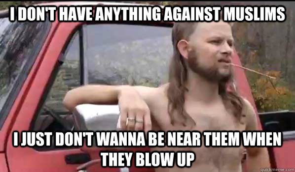 I don't have anything against muslims I just don't wanna be near them when they blow up  Almost Politically Correct Redneck