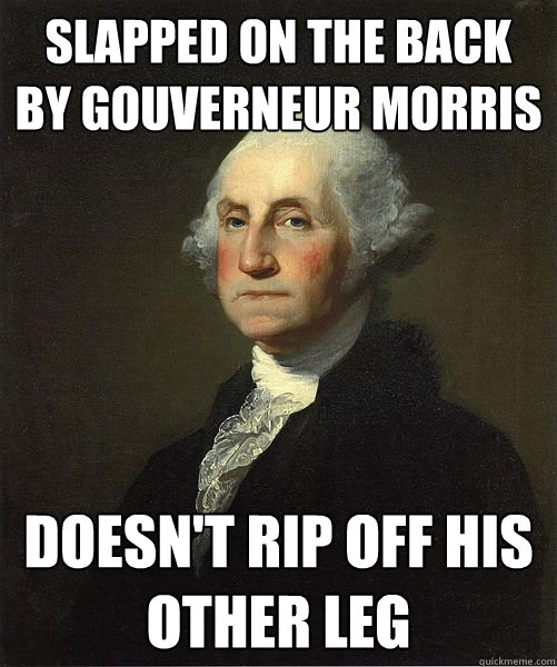 Slapped on the back by Gouverneur Morris doesn't rip off his other leg  Good Guy George
