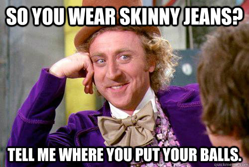 So you wear skinny jeans? tell me where you put your balls. - So you wear skinny jeans? tell me where you put your balls.  Willy Wonka Skinny Jeans