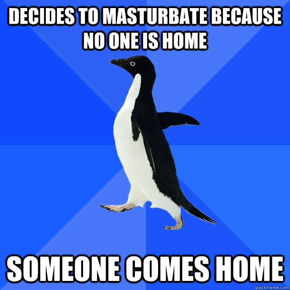 Decides to masturbate because no one is home Someone comes home  Socially Awkward Penguin