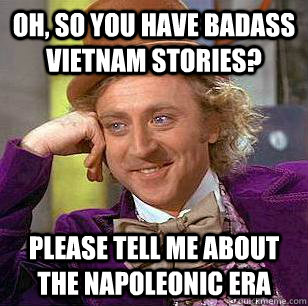 Oh, so you have badass Vietnam stories? please tell me about the napoleonic era  Condescending Wonka