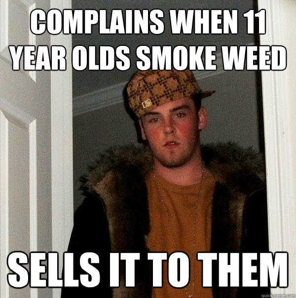 Complains when 11 year olds smoke weed sells it to them  Scumbag Steve