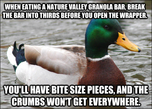 When eating a nature valley granola bar, break the bar into thirds before you open the wrapper. You'll have bite size pieces, and the crumbs won't get everywhere. - When eating a nature valley granola bar, break the bar into thirds before you open the wrapper. You'll have bite size pieces, and the crumbs won't get everywhere.  Actual Advice Mallard