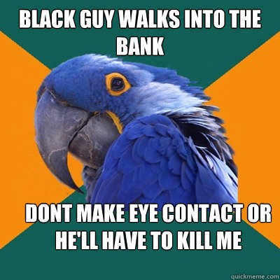 Black guy walks into the bank Dont make eye contact or he'll have to kill me  Paranoid Parrot