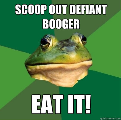 scoop out defiant booger eat it!  Foul Bachelor Frog
