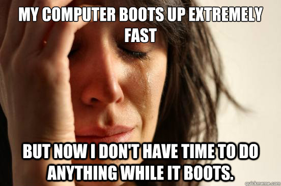 My computer boots up extremely fast But now I don't have time to do anything while it boots.  First World Problems