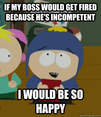 If my boss would get fired because he's incompetent I would be so happy - If my boss would get fired because he's incompetent I would be so happy  Craig - I would be so happy