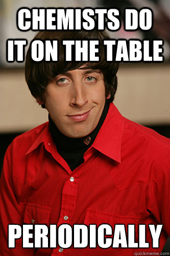 Chemists do it on the table  periodically  - Chemists do it on the table  periodically   Howard Wolowitz