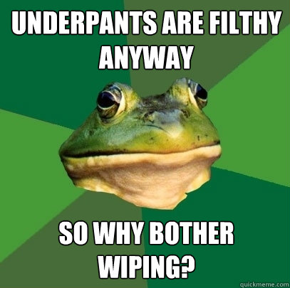Underpants are filthy anyway so why bother wiping?  Foul Bachelor Frog