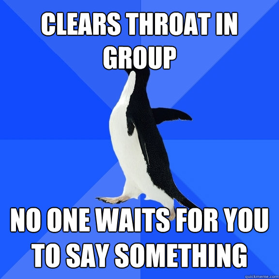 Clears Throat in group no one waits for you to say something  Socially Awkward Penguin