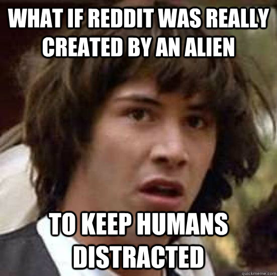 What if reddit was really created by an alien To keep humans distracted  conspiracy keanu