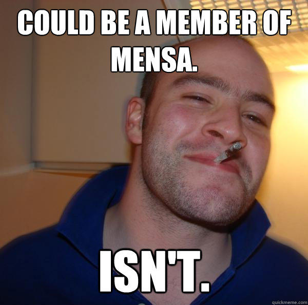 Could be a member of MENSA. ISN'T. - Could be a member of MENSA. ISN'T.  Good Guy Greg 