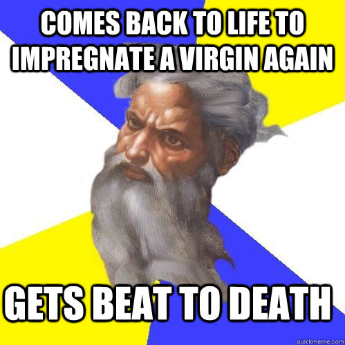 Comes back to life to impregnate a virgin again gets beat to death  Advice God