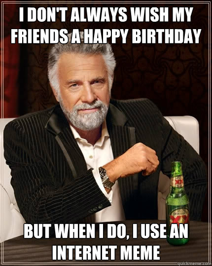 I don't always wish my friends a happy birthday But when I do, I use an internet meme  The Most Interesting Man In The World