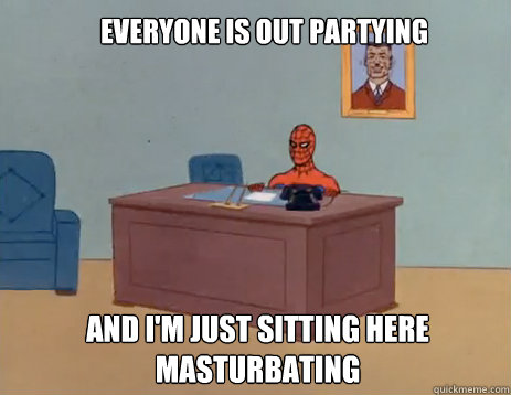 Everyone is out partying And i'm just sitting here masturbating  masturbating spiderman