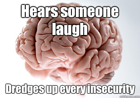 Hears someone laugh Dredges up every insecurity    Scumbag Brain