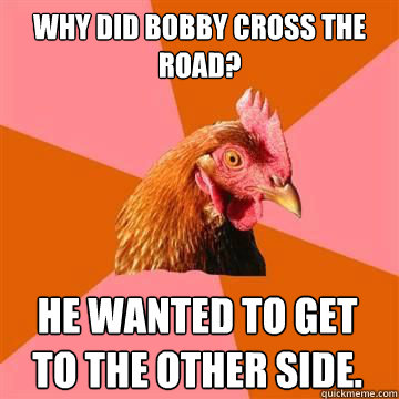 WHY DID Bobby cross the road? He wanted to get to the other side. - WHY DID Bobby cross the road? He wanted to get to the other side.  Anti-Joke Chicken