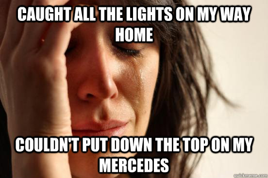 Caught all the lights on my way home couldn't put down the top on my mercedes  First World Problems